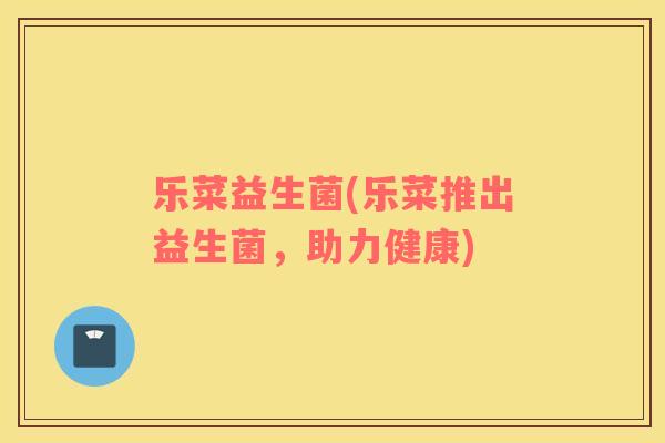 乐菜益生菌(乐菜推出益生菌，助力健康)
