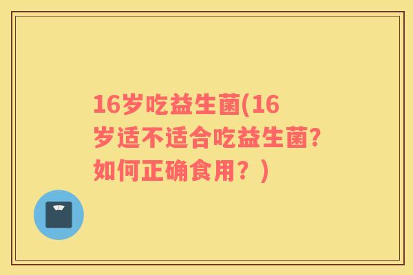16岁吃益生菌(16岁适不适合吃益生菌？如何正确食用？)