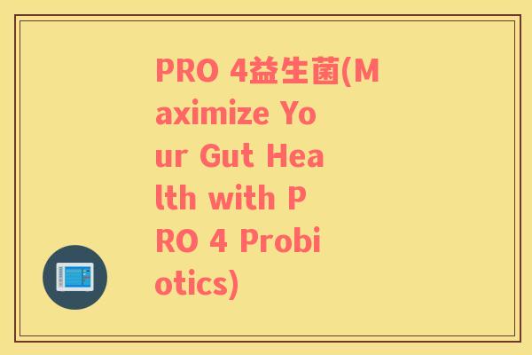 PRO 4益生菌(Maximize Your Gut Health with PRO 4 Probiotics)