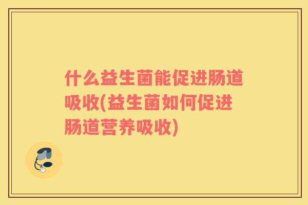 什么益生菌能促进肠道吸收(益生菌如何促进肠道营养吸收)