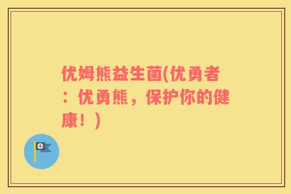 优姆熊益生菌(优勇者：优勇熊，保护你的健康！)