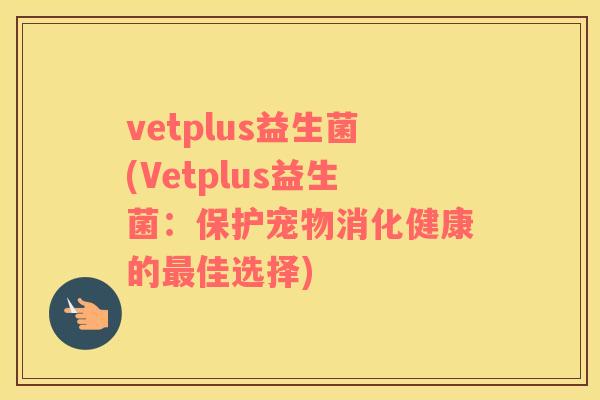 vetplus益生菌(Vetplus益生菌：保护宠物消化健康的最佳选择)