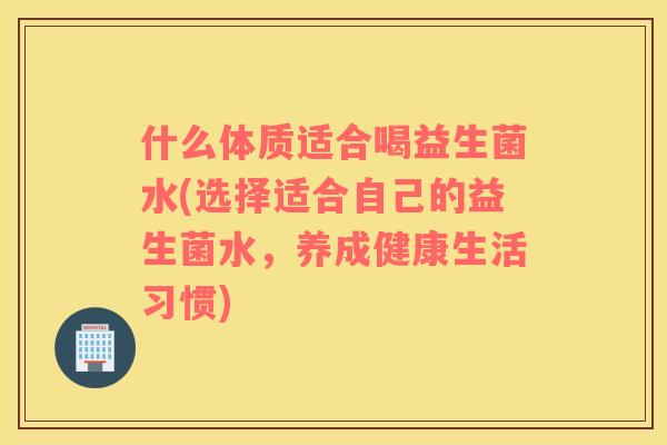 什么体质适合喝益生菌水(选择适合自己的益生菌水，养成健康生活习惯)