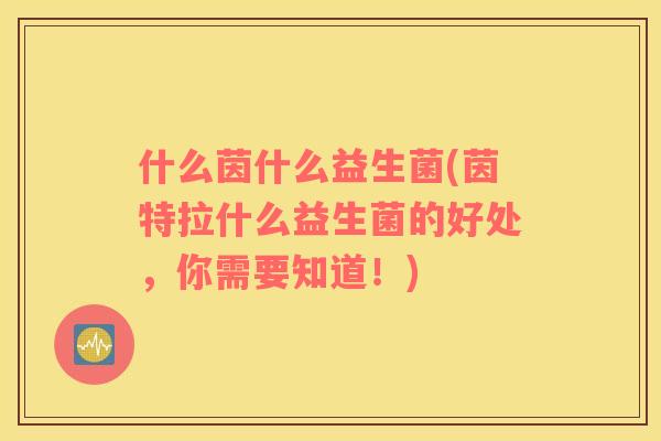 什么茵什么益生菌(茵特拉什么益生菌的好处，你需要知道！)