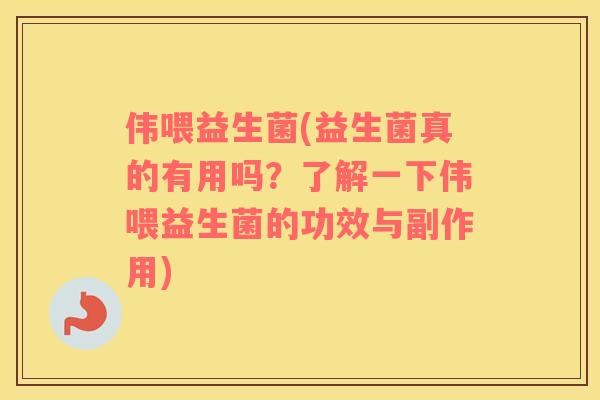 伟喂益生菌(益生菌真的有用吗？了解一下伟喂益生菌的功效与副作用)