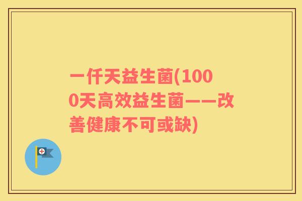 一仟天益生菌(1000天高效益生菌——改善健康不可或缺)