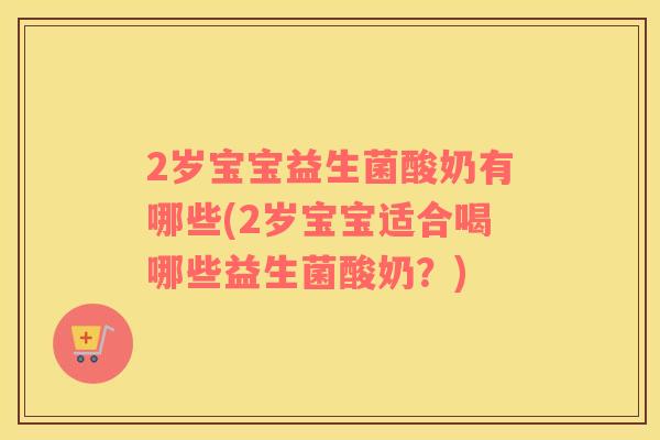2岁宝宝益生菌酸奶有哪些(2岁宝宝适合喝哪些益生菌酸奶？)