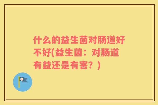 什么的益生菌对肠道好不好(益生菌：对肠道有益还是有害？)