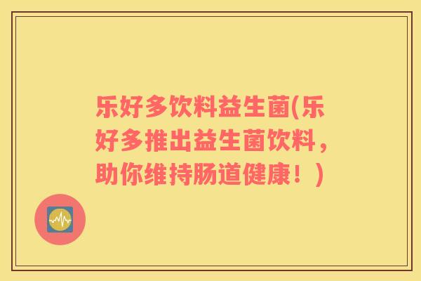 乐好多饮料益生菌(乐好多推出益生菌饮料，助你维持肠道健康！)