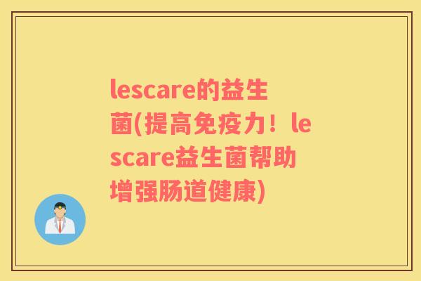lescare的益生菌(提高免疫力！lescare益生菌帮助增强肠道健康)
