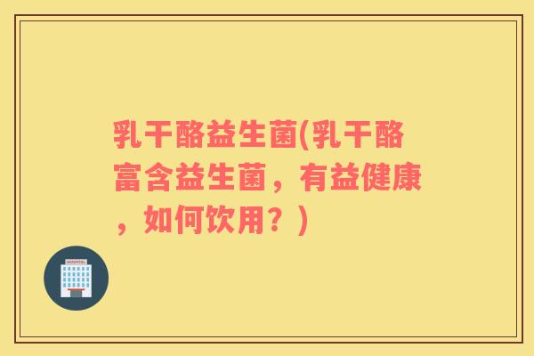 乳干酪益生菌(乳干酪富含益生菌，有益健康，如何饮用？)