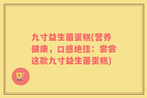 九寸益生菌蛋糕(营养健康，口感绝佳：尝尝这款九寸益生菌蛋糕)