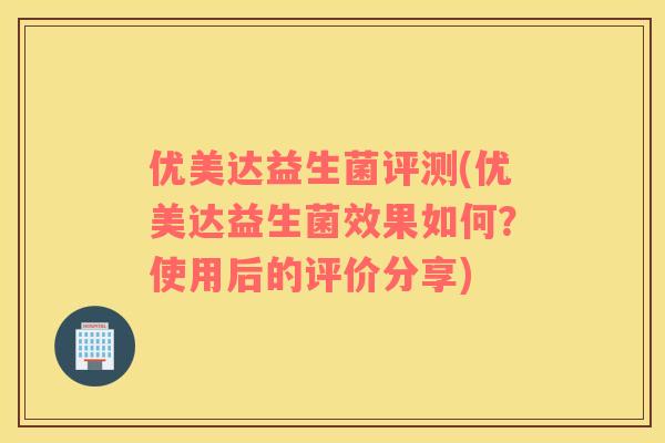 优美达益生菌评测(优美达益生菌效果如何？使用后的评价分享)