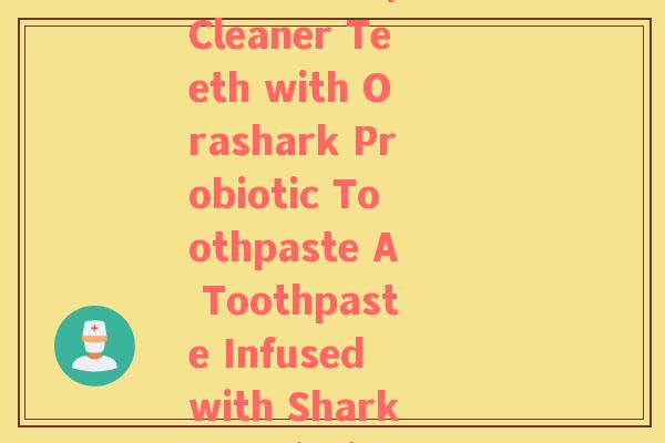 orashark鲨鱼益生菌牙膏(Get Cleaner Teeth with Orashark Probiotic Toothpaste A Toothpaste Infused with Shark Probiotics!)