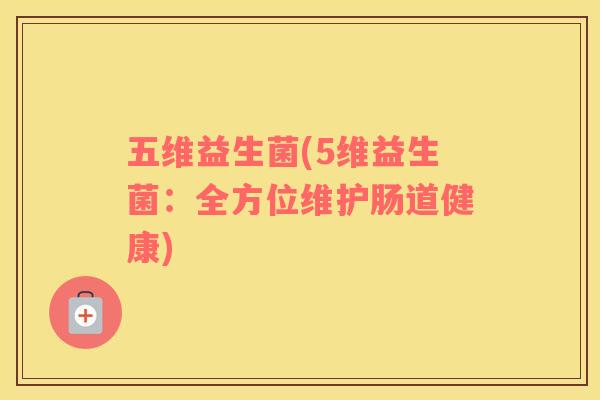 五维益生菌(5维益生菌：全方位维护肠道健康)