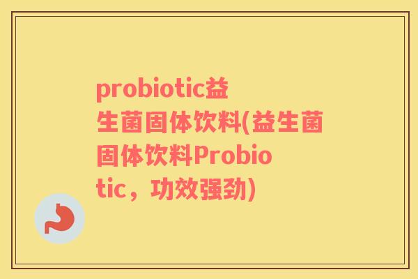 probiotic益生菌固体饮料(益生菌固体饮料Probiotic，功效强劲)