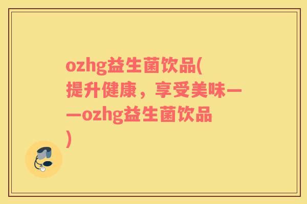 ozhg益生菌饮品(提升健康，享受美味——ozhg益生菌饮品)