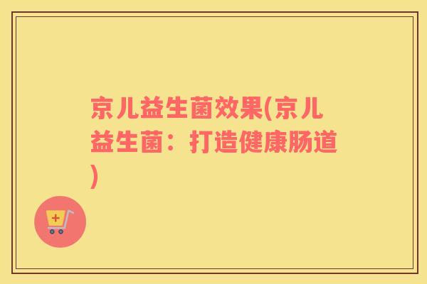 京儿益生菌效果(京儿益生菌：打造健康肠道)