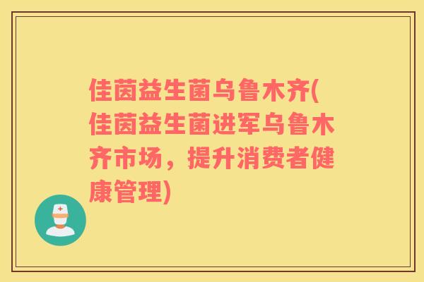 佳茵益生菌乌鲁木齐(佳茵益生菌进军乌鲁木齐市场，提升消费者健康管理)