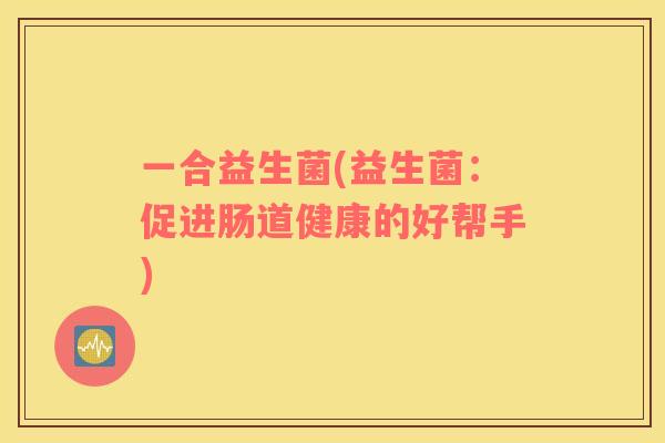 一合益生菌(益生菌：促进肠道健康的好帮手)