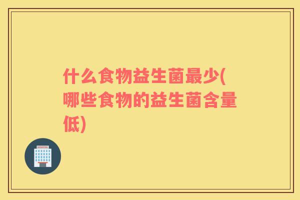 什么食物益生菌最少(哪些食物的益生菌含量低)