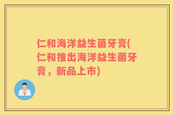 仁和海洋益生菌牙膏(仁和推出海洋益生菌牙膏，新品上市)