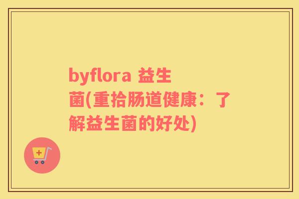 byflora 益生菌(重拾肠道健康：了解益生菌的好处)
