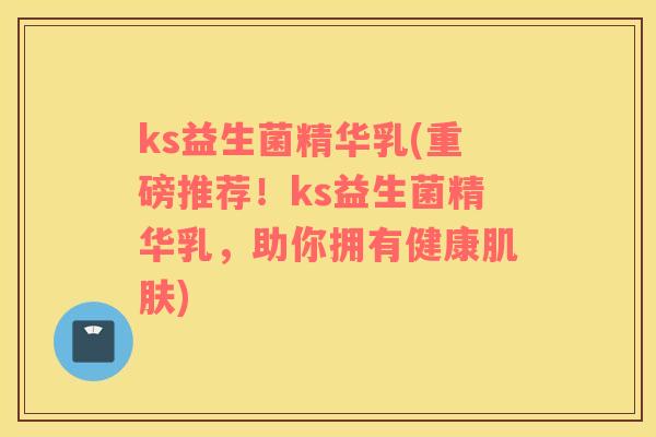 ks益生菌精华乳(重磅推荐！ks益生菌精华乳，助你拥有健康肌肤)