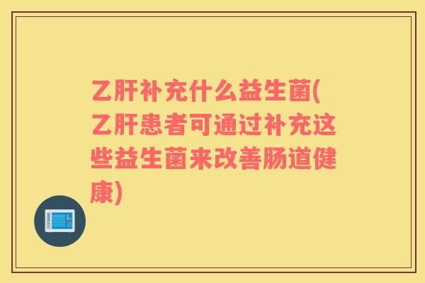 乙肝补充什么益生菌(乙肝患者可通过补充这些益生菌来改善肠道健康)
