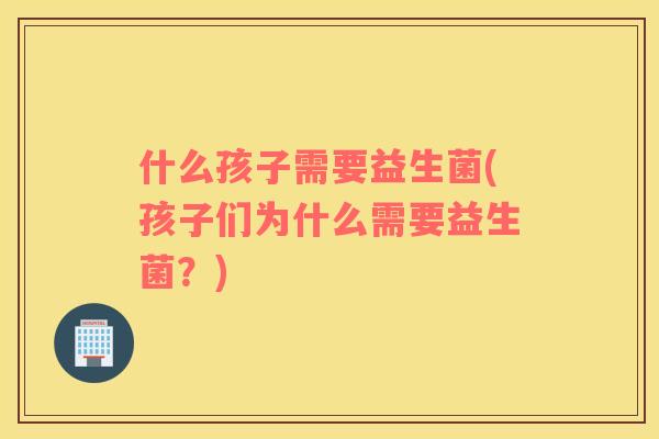 什么孩子需要益生菌(孩子们为什么需要益生菌？)