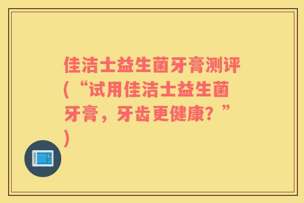 佳洁士益生菌牙膏测评(“试用佳洁士益生菌牙膏，牙齿更健康？”)