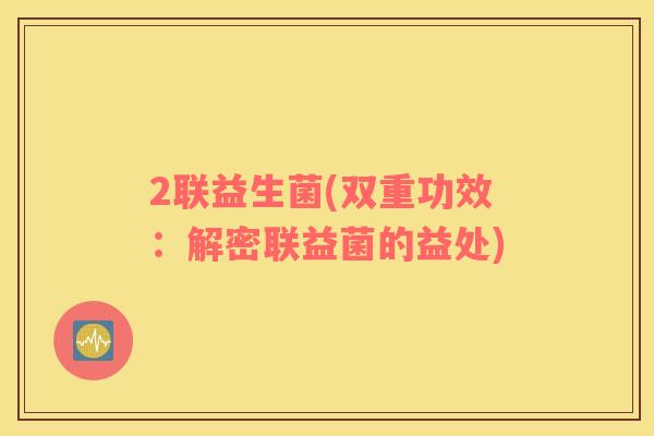 2联益生菌(双重功效：解密联益菌的益处)
