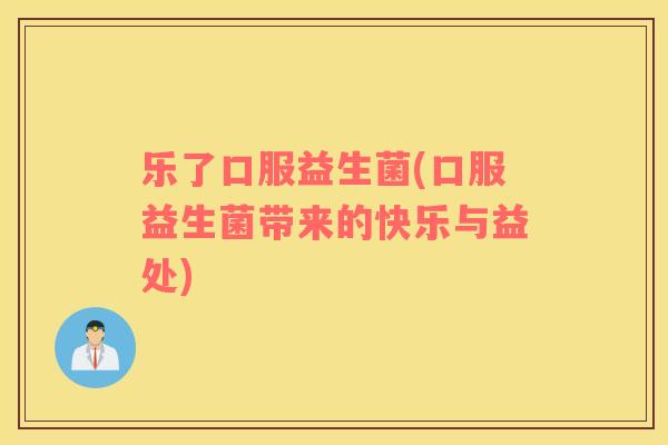 乐了口服益生菌(口服益生菌带来的快乐与益处)