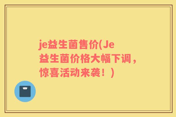 je益生菌售价(Je益生菌价格大幅下调，惊喜活动来袭！)