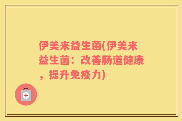 伊美来益生菌(伊美来益生菌：改善肠道健康，提升免疫力)