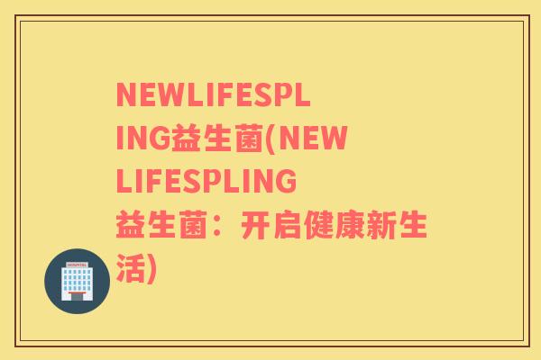 NEWLIFESPLING益生菌(NEWLIFESPLING益生菌：开启健康新生活)