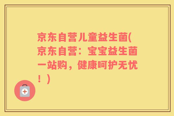 京东自营儿童益生菌(京东自营：宝宝益生菌一站购，健康呵护无忧！)