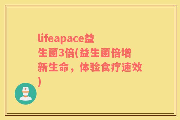 lifeapace益生菌3倍(益生菌倍增新生命，体验食疗速效)