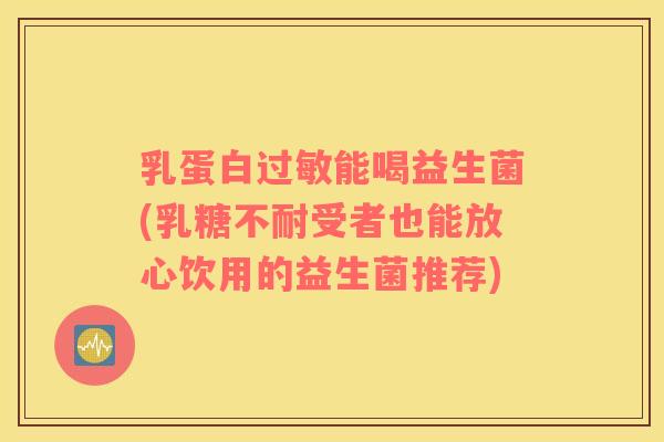 乳蛋白过敏能喝益生菌(乳糖不耐受者也能放心饮用的益生菌推荐)