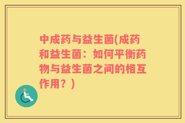 中成药与益生菌(成药和益生菌：如何平衡药物与益生菌之间的相互作用？)