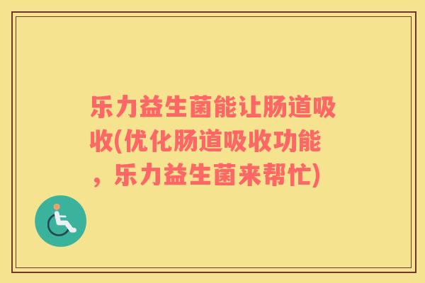 乐力益生菌能让肠道吸收(优化肠道吸收功能，乐力益生菌来帮忙)