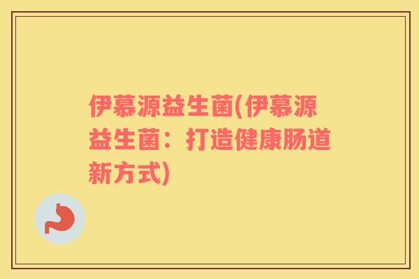 伊慕源益生菌(伊慕源益生菌：打造健康肠道新方式)