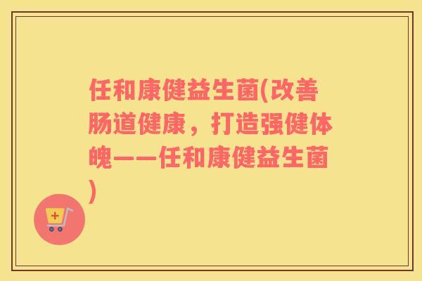 任和康健益生菌(改善肠道健康，打造强健体魄——任和康健益生菌)