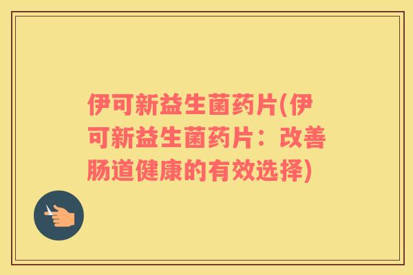 伊可新益生菌药片(伊可新益生菌药片：改善肠道健康的有效选择)