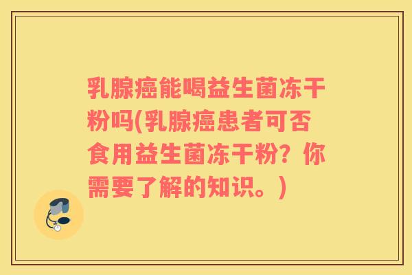 乳腺癌能喝益生菌冻干粉吗(乳腺癌患者可否食用益生菌冻干粉？你需要了解的知识。)