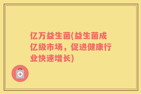 亿万益生菌(益生菌成亿级市场，促进健康行业快速增长)
