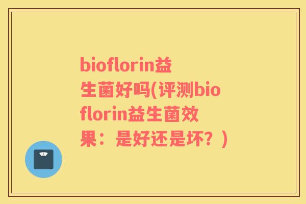 bioflorin益生菌好吗(评测bioflorin益生菌效果：是好还是坏？)