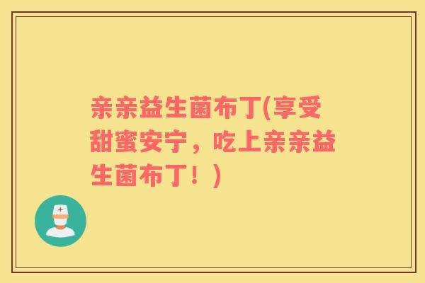 亲亲益生菌布丁(享受甜蜜安宁,吃上亲亲益生菌布丁!) 亲亲益生菌布丁(享受甜蜜安宁,吃上亲亲益生菌布丁!)