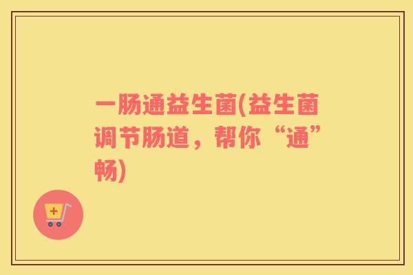 一肠通益生菌(益生菌调节肠道,帮你“通”畅) 一肠通益生菌(益生菌调节肠道,帮你“通”畅)