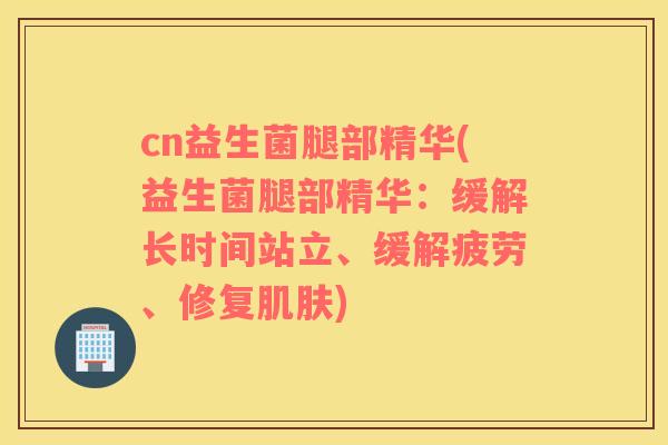 cn益生菌腿部精华(益生菌腿部精华:缓解长时间站立、缓解疲劳、修复) cn益生菌腿部精华(益生菌腿部精华:缓解长时间站立、缓解疲劳、修复)